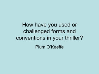 How have you used or
  challenged forms and
conventions in your thriller?
        Plum O’Keeffe
 