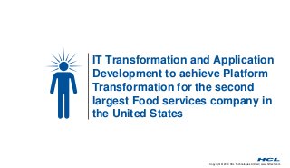 IT Transformation and Application 
Development to achieve Platform 
Transformation for the second 
largest Food services company in 
the United States 
Copyright © 2014 HCL Technologies Limited | www.hcltech.com 
 