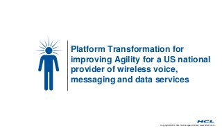 Platform Transformation for 
improving Agility for a US national 
provider of wireless voice, 
messaging and data services 
Copyright © 2014 HCL Technologies Limited | www.hcltech.com 
 
