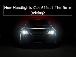 How Headlights Can Affect The Safe
Driving?
 