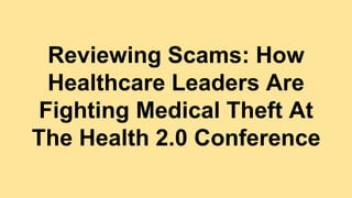 Reviewing Scams: How
Healthcare Leaders Are
Fighting Medical Theft At
The Health 2.0 Conference
 