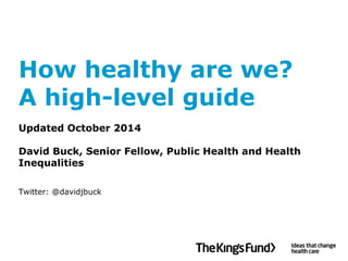 How healthy are we? A high-level guideUpdated October 2014David Buck, Senior Fellow, Public Health and Health InequalitiesTwitter: @davidjbuck  