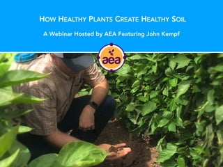 HOW HEALTHY PLANTS CREATE HEALTHY SOIL
A Webinar Hosted by AEA Featuring John Kempf
 