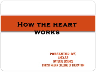 How the heart
works
PRESENTED BY,
ANCY.A.R
NATURAL SCIENCE
CHRIST NAGAR COLLEGE OF EDUCATION
 