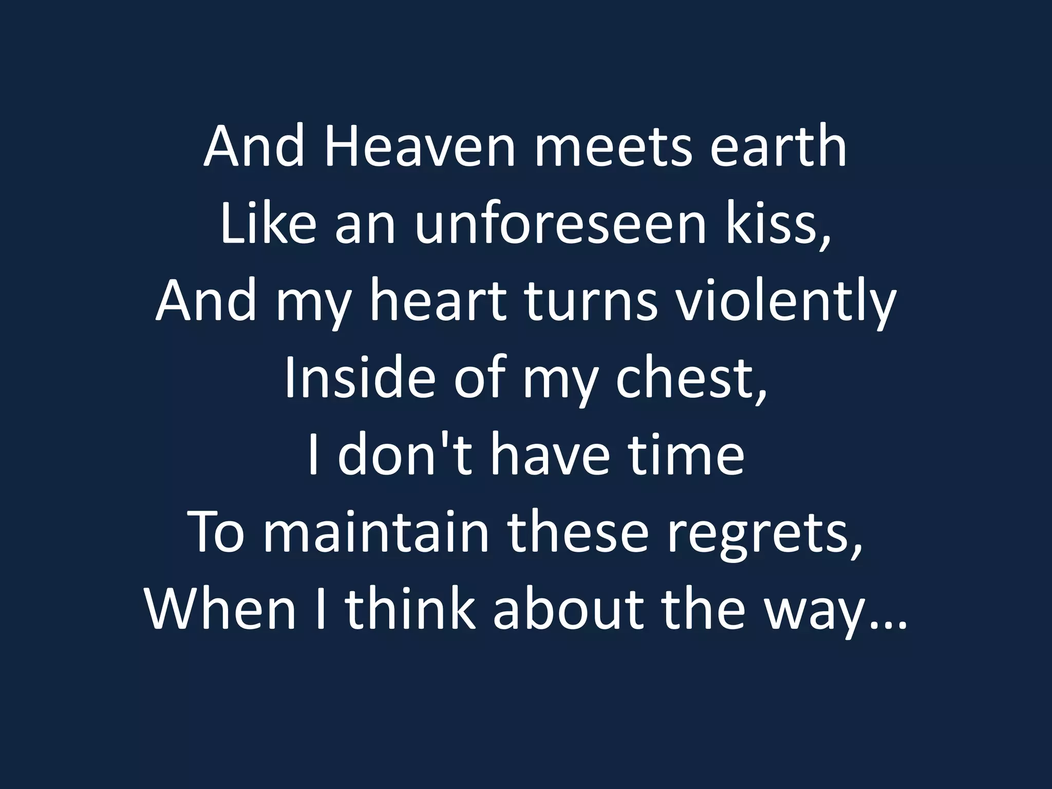 And Heaven meets earth
Like an unforeseen kiss,
And my heart turns violently
Inside of my chest,
I don't have time
To maintain these regrets,
When I think about the way…
