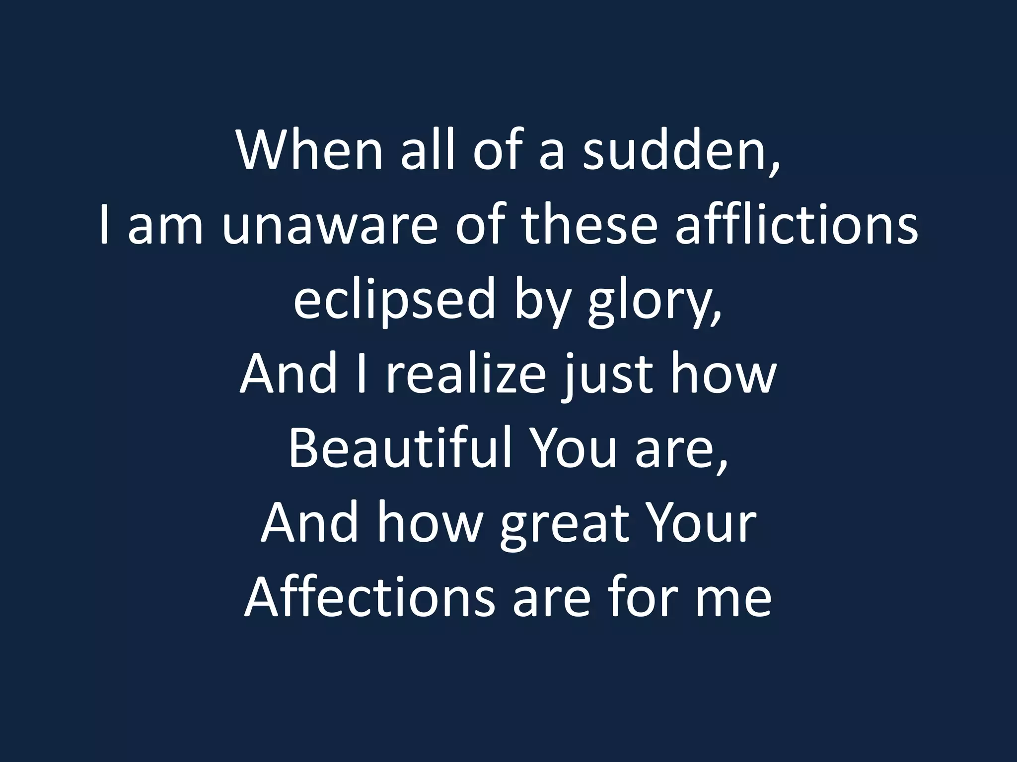 When all of a sudden,
I am unaware of these afflictions
eclipsed by glory,
And I realize just how
Beautiful You are,
And how great Your
Affections are for me