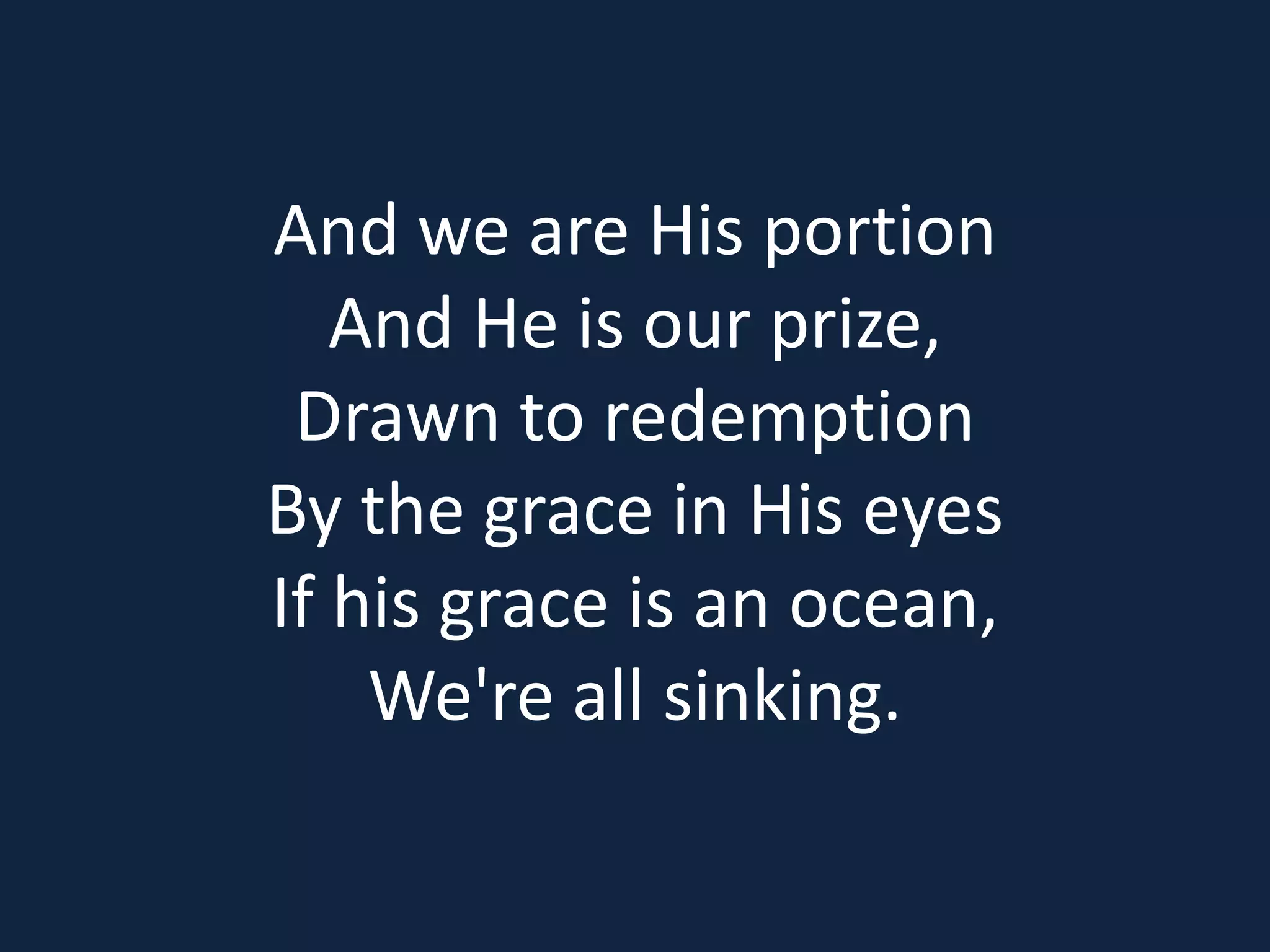 And we are His portion
And He is our prize,
Drawn to redemption
By the grace in His eyes
If his grace is an ocean,
We're all sinking.