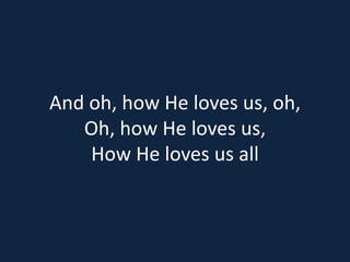 And oh, how He loves us, oh, 
Oh, how He loves us, 
How He loves us all 
 