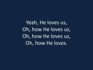 Yeah, He loves us, 
Oh, how He loves us, 
Oh, how He loves us, 
Oh, how He loves. 
 