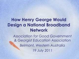 How Henry George Would
Design a National Broadband
          Network
  Association for Good Government
  & Georgist Education Association
      Belmont, Western Australia
             19 July 2011
 