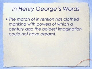 In Henry George’s Words
• The march of invention has clothed
  mankind with powers of which a
  century ago the boldest imagination
  could not have dreamt.
 