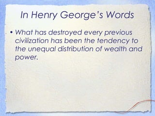 In Henry George’s Words
• What has destroyed every previous
  civilization has been the tendency to
  the unequal distribution of wealth and
  power.
 