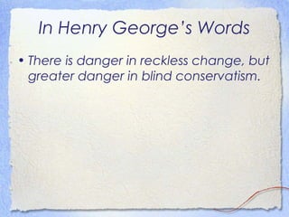In Henry George’s Words
• There is danger in reckless change, but
  greater danger in blind conservatism.
 