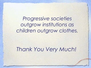 Progressive societies
 outgrow institutions as
children outgrow clothes.


Thank You Very Much!
 