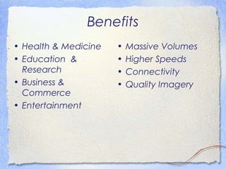 Benefits
• Health & Medicine   •   Massive Volumes
• Education &         •   Higher Speeds
  Research            •   Connectivity
• Business &          •   Quality Imagery
  Commerce
• Entertainment
 