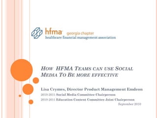 HOW HFMA TEAMS CAN USE SOCIAL
MEDIA TO BE MORE EFFECTIVE

Lisa Crymes, Director Product Management Emdeon
2010-2011 Social Media Committee Chairperson
2010-2011 Education Content Committee Joint Chairperson
                                              September 2010
 