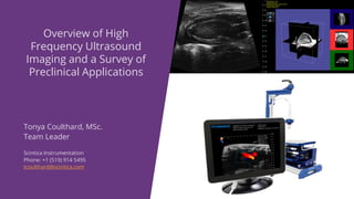 Tonya Coulthard, MSc.
Team Leader
Scintica Instrumentation
Phone: +1 (519) 914 5495
tcoulthard@scintica.com
Overview of High
Frequency Ultrasound
Imaging and a Survey of
Preclinical Applications
 