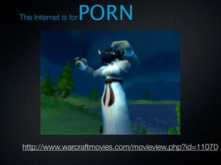 PORN
The Internet is for




http://www.warcraftmovies.com/movieview.php?id=11070
 