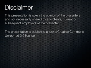 Disclaimer
This presentation is solely the opinion of the presenters
and not necessarily shared by any clients, current or
subsequent employers of the presenter.

The presentation is published under a Creative Commons
Un-ported 3.0 license
 