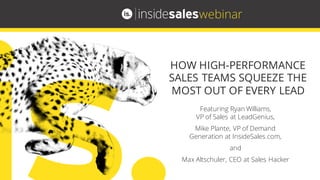 Featuring Ryan Williams,
VP of Sales at LeadGenius,
Mike Plante, VP of Demand
Generation at InsideSales.com,
and
Max Altschuler, CEO at Sales Hacker
HOW HIGH-PERFORMANCE
SALES TEAMS SQUEEZE THE
MOST OUT OF EVERY LEAD
webinar
 