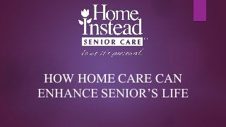 HOW HOME CARE CAN
ENHANCE SENIOR’S LIFE
 