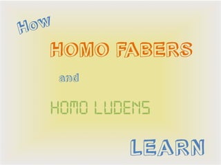 H ow
   HOMO FABERS
       and


   Homo ludens

             LEARN
 