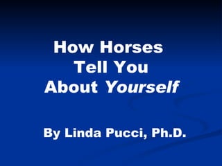 How Horses  Tell You About  Yourself By Linda Pucci, Ph.D. 