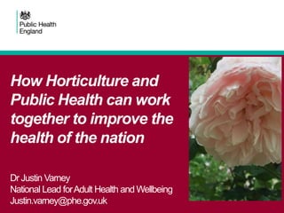 Dr Justin Varney
National Lead forAdult Health and Wellbeing
Justin.varney@phe.gov.uk
How Horticulture and
Public Health can work
together to improve the
health of the nation
 