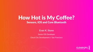 How Hot is My Coﬀee?
Sensors, iOS and Core Bluetooth
Evan K. Stone
Senior iOS Developer
Cloud City Development // San Francisco
 