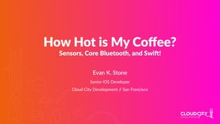 How Hot is My Coﬀee?
Sensors, Core Bluetooth, and Swi8!
Evan K. Stone
Senior iOS Developer
Cloud City Development // San Francisco
 