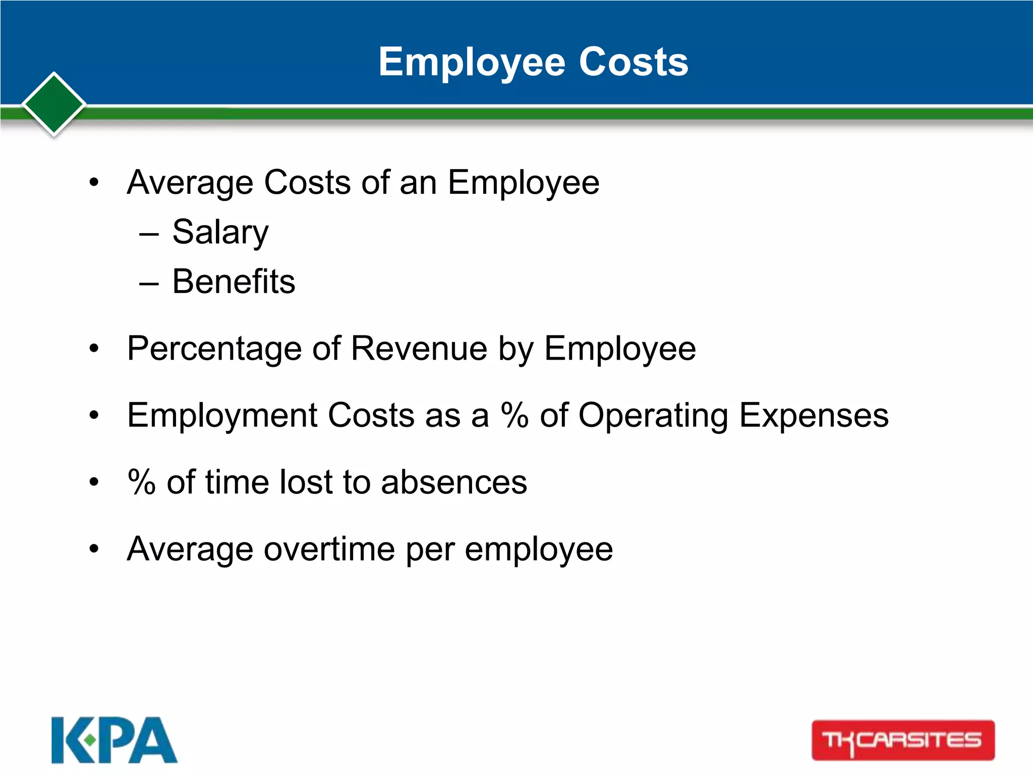 Employee Costs
• Average Costs of an Employee
– Salary
– Benefits
• Percentage of Revenue by Employee
• Employment Costs as a % of Operating Expenses
• % of time lost to absences
• Average overtime per employee
 