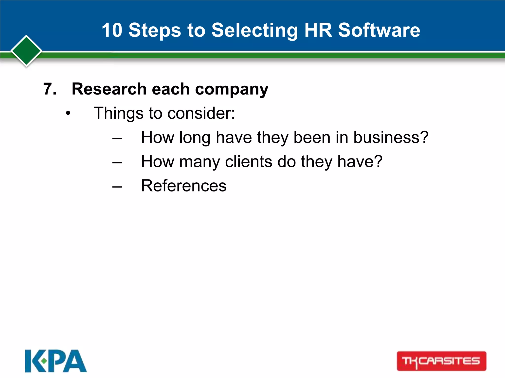 10 Steps to Selecting HR Software
7. Research each company
• Things to consider:
– How long have they been in business?
– How many clients do they have?
– References
 