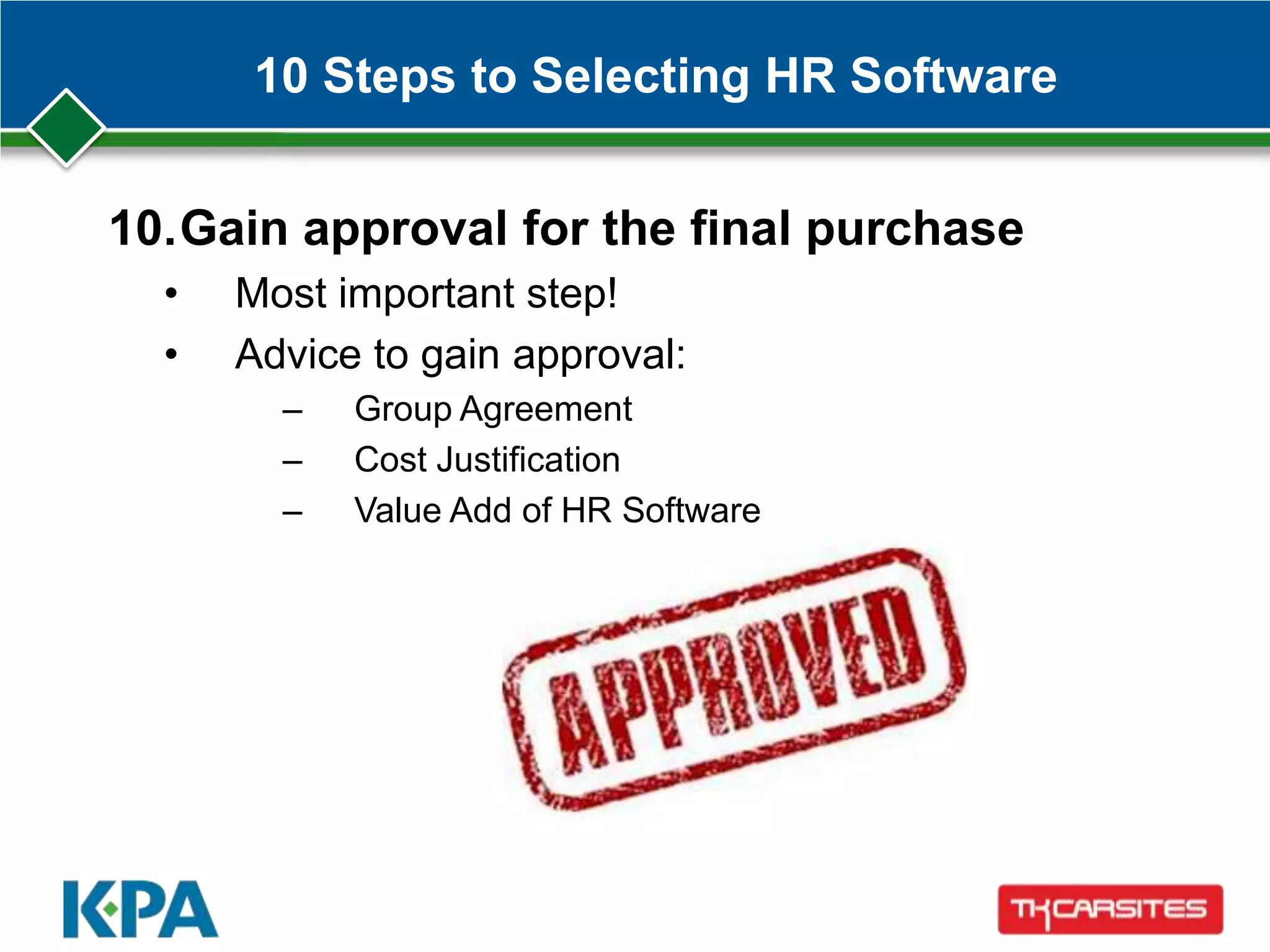 10 Steps to Selecting HR Software
10.Gain approval for the final purchase
• Most important step!
• Advice to gain approval:
– Group Agreement
– Cost Justification
– Value Add of HR Software
 