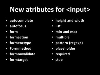 New atributes for <input>
•   autocomplete     •   height and width
•   autofocus        •   list
•   form             •  ...