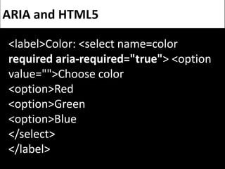 ARIA and HTML5

<label>Color: <select name=color
required aria-required="true"> <option
value="">Choose color
<option>Red
...