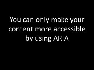 You can only make your
content more accessible
     by using ARIA
 