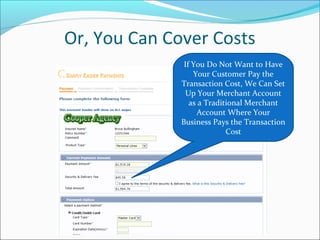 Or, You Can Cover Costs
If You Do Not Want to Have
Your Customer Pay the
Transaction Cost, We Can Set
Up Your Merchant Account
as a Traditional Merchant
Account Where Your
Business Pays the Transaction
Cost
 