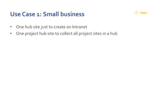 Use Case 1: Small business
• One hub site just to create an Intranet
• One project hub site to collect all project sites in a hub
 