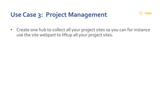 Use Case 3: Project Management
• Create one hub to collect all your project sites so you can for instance
use the site webpart to liftup all your project sites.
 