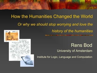 How the Humanities Changed the World
  Or why we should stop worrying and love the
                         history of the humanities


                                        Rens Bod
                             University of Amsterdam
             Institute for Logic, Language and Computation
 