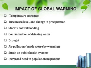  Temperature extremes

 Rise in sea level, and change in precipitation

 Storms, coastal flooding

 Contamination of drinking water

 Drought

 Air pollution ( made worse by warming)

 Strain on public health systems

 Increased need to population migrations
 
