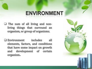  The sum of all living and non-
  living things that surround an
  organism, or group of organisms.

 Environment       includes     all
  elements, factors, and conditions
  that have some impact on growth
  and development of certain
  organism.
 
