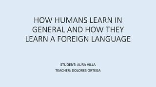 HOW HUMANS LEARN IN
GENERAL AND HOW THEY
LEARN A FOREIGN LANGUAGE
STUDENT: AURA VILLA
TEACHER: DOLORES ORTEGA
 
