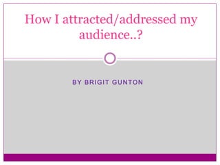 How I attracted/addressed my
         audience..?


       BY BRIGIT GUNTON
 