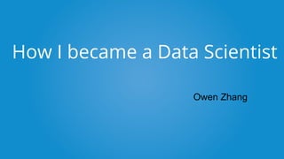 How I became a Data Scientist
Owen Zhang
 
