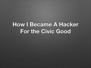 How I Became A Hacker
For the Civic Good

 