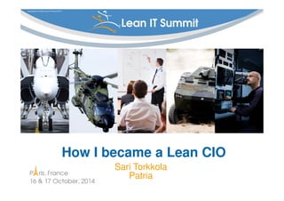 Copyright © Institut Lean France 2014 
Lean IT Summit ® 
® 
How I became a Lean CIO 
P ris, France 
16 & 17 October, 2014 
Sari Torkkola 
Patria 
 