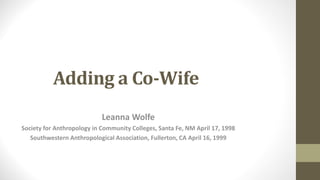 Adding a Co-Wife
Leanna Wolfe
Society for Anthropology in Community Colleges, Santa Fe, NM April 17, 1998
Southwestern Anthropological Association, Fullerton, CA April 16, 1999
 