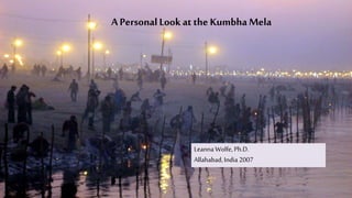 A personal look at India’s
Kumbha Mela
A Personal Lookat the KumbhaMela
Leanna Wolfe, Ph.D.
Allahabad, India 2007
 