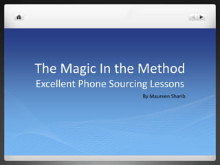 The Magic In the Method
Excellent Phone Sourcing Lessons
                       By Maureen Sharib
 